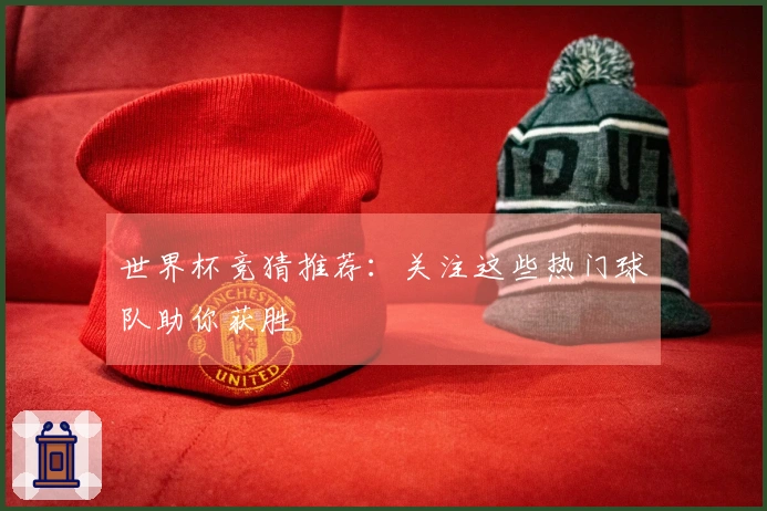 世界杯竞猜推荐：关注这些热门球队助你获胜