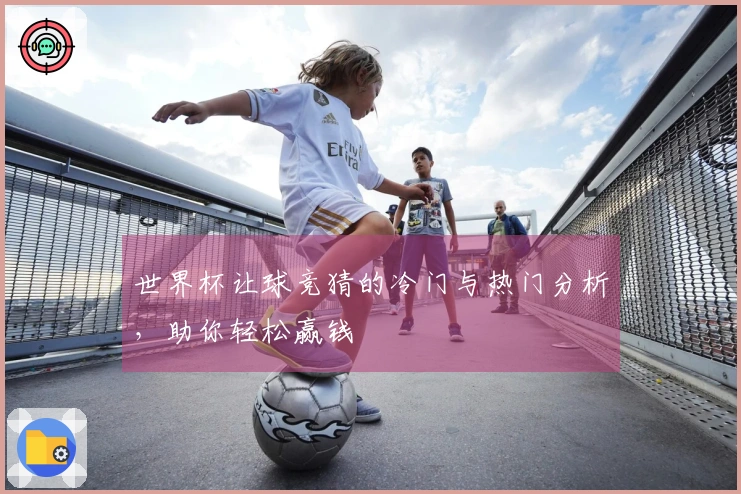 世界杯让球竞猜的冷门与热门分析，助你轻松赢钱