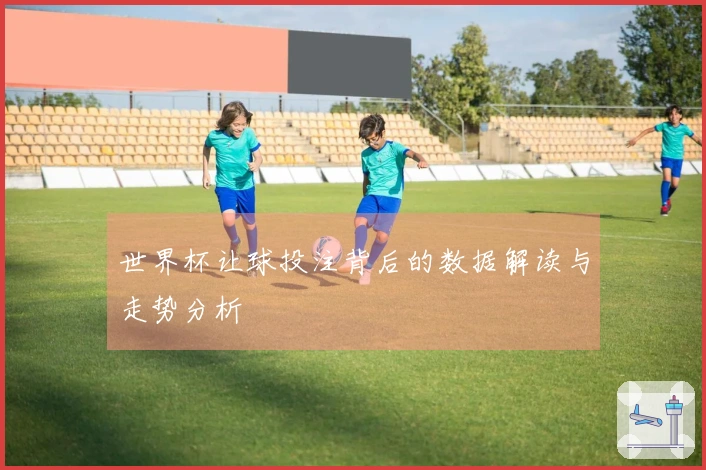 世界杯让球投注背后的数据解读与走势分析