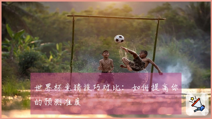 世界杯竞猜技巧对比：如何提高你的预测准度
