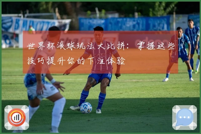 世界杯滚球玩法大比拼：掌握这些技巧提升你的下注体验