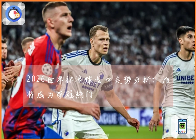 2026世界杯滚球盘口走势分析：谁将成为夺冠热门