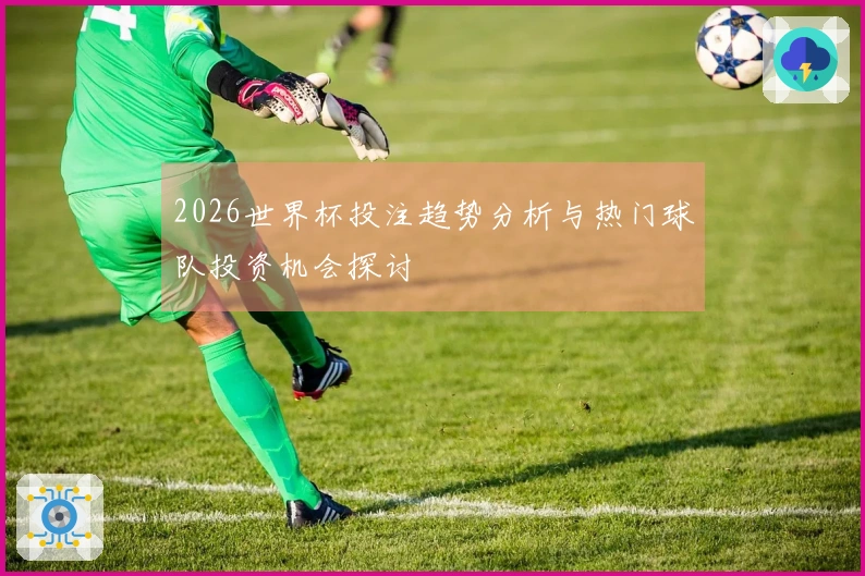 2026世界杯投注趋势分析与热门球队投资机会探讨