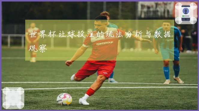 世界杯让球投注的玩法分析与数据观察
