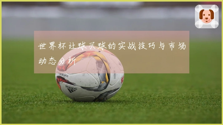 世界杯让球买球的实战技巧与市场动态分析