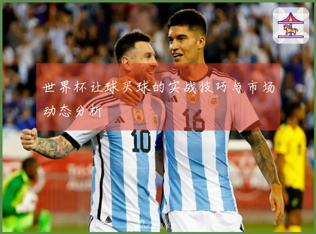 世界杯让球买球的实战技巧与市场动态分析