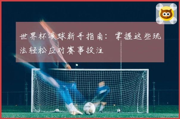 世界杯滚球新手指南：掌握这些玩法轻松应对赛事投注