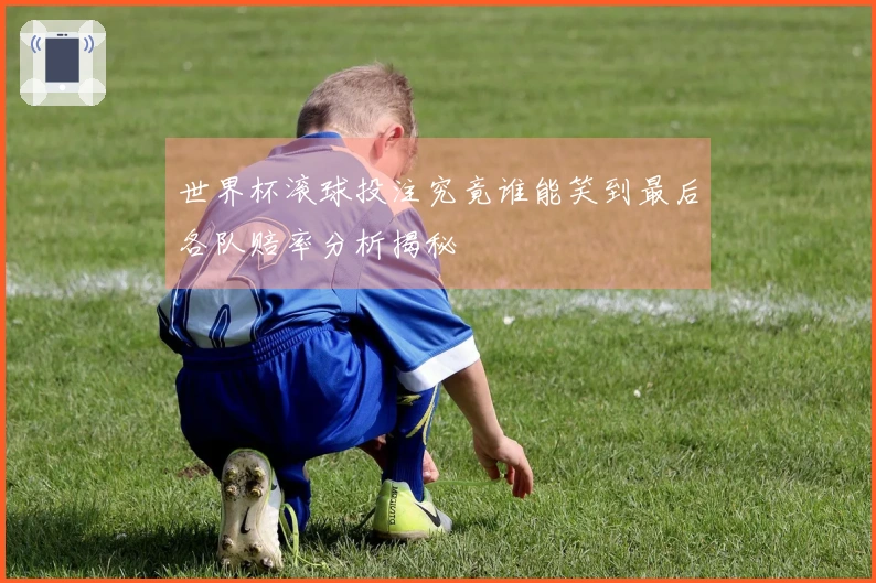 世界杯滚球投注究竟谁能笑到最后各队赔率分析揭秘