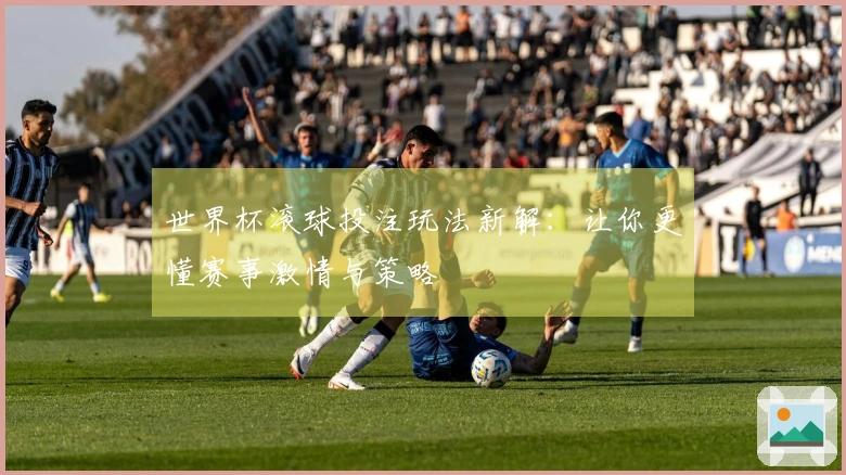 世界杯滚球投注玩法新解：让你更懂赛事激情与策略